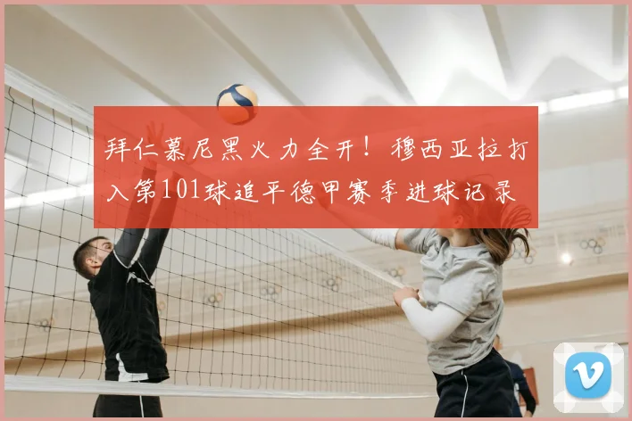 拜仁慕尼黑火力全开!穆西亚拉打入第101球追平德甲赛季进球记录