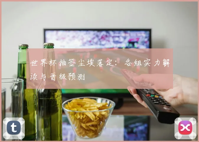 世界杯抽签尘埃落定：各组实力解读与晋级预测