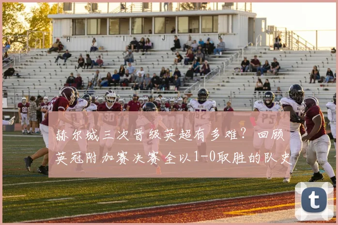 赫尔城三次晋级英超有多难?回顾英冠附加赛决赛全以1-0取胜的队史