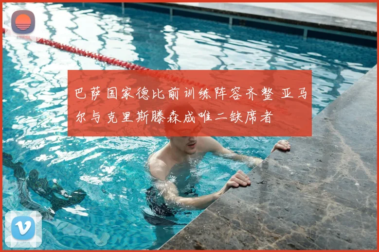 巴萨国家德比前训练阵容齐整 亚马尔与克里斯滕森成唯二缺席者