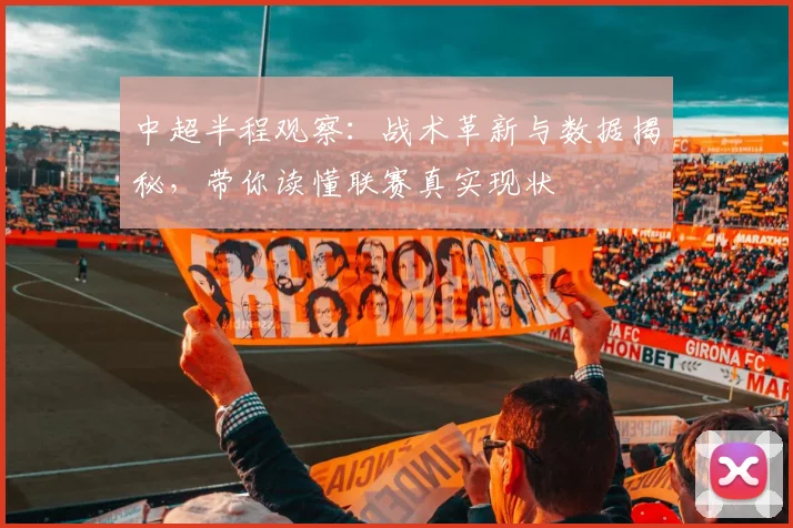 中超半程观察：战术革新与数据揭秘，带你读懂联赛真实现状