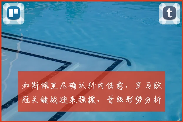 加斯佩里尼确认科内伤愈,罗马欧冠关键战迎来强援,晋级形势分析