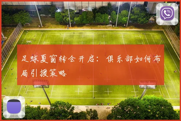 足球夏窗转会开启:俱乐部如何布局引援策略