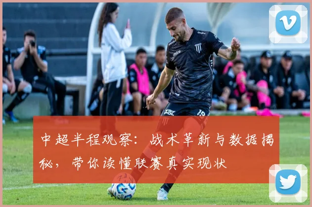 中超半程观察：战术革新与数据揭秘，带你读懂联赛真实现状