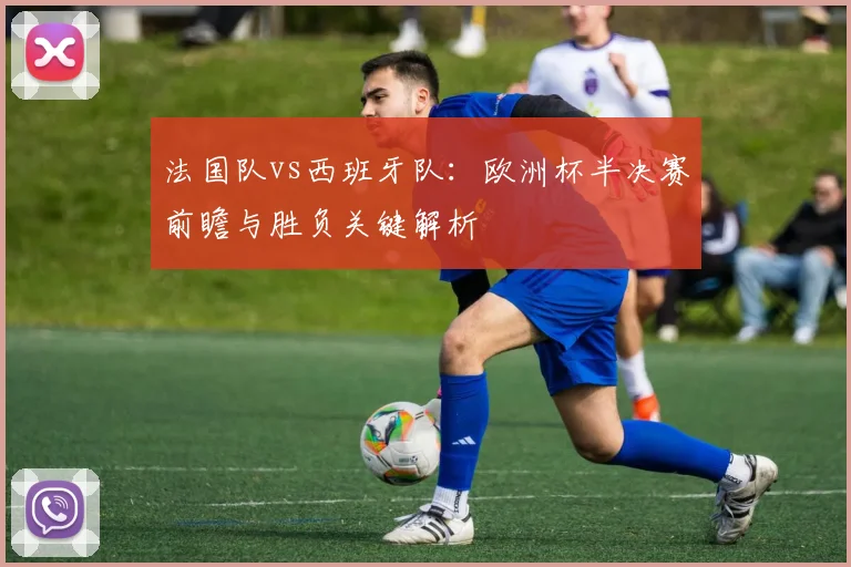 法国队vs西班牙队:欧洲杯半决赛前瞻与胜负关键解析