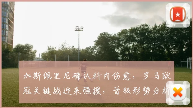 加斯佩里尼确认科内伤愈,罗马欧冠关键战迎来强援,晋级形势分析