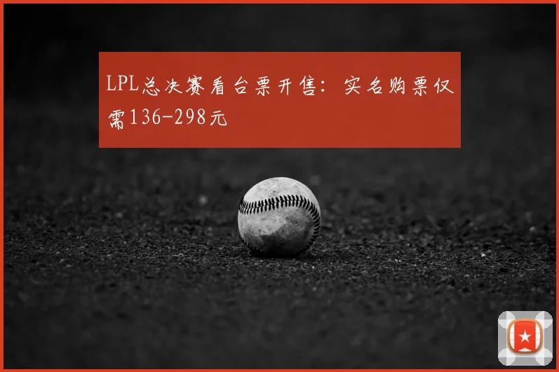 LPL总决赛看台票开售：实名购票仅需136-298元