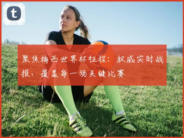 聚焦梅西世界杯征程:权威实时战报,覆盖每一场关键比赛