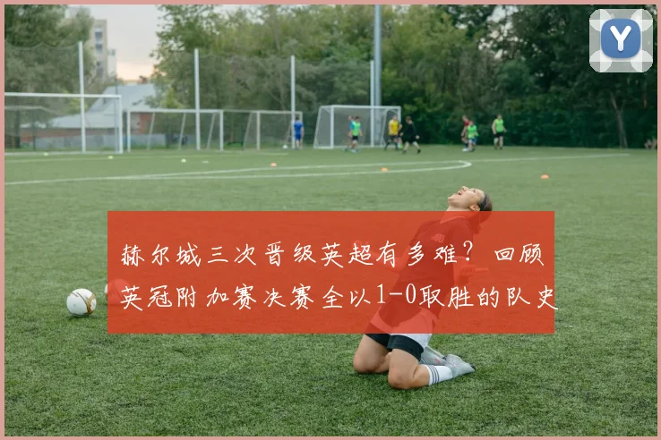 赫尔城三次晋级英超有多难?回顾英冠附加赛决赛全以1-0取胜的队史