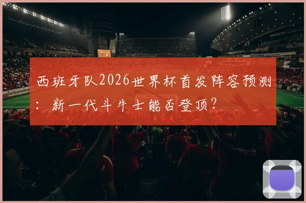西班牙队2026世界杯首发阵容预测:新一代斗牛士能否登顶?