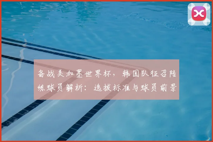 备战美加墨世界杯,韩国队征召陪练球员解析:选拔标准与球员前景深度揭秘