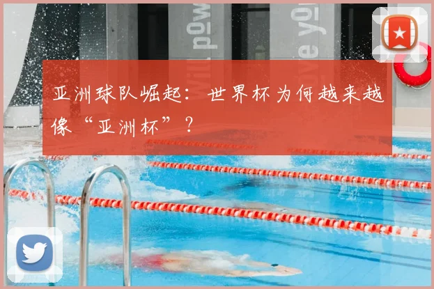 亚洲球队崛起:世界杯为何越来越像“亚洲杯”?