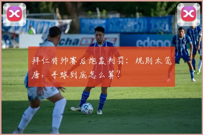 拜仁将帅赛后炮轰判罚：规则太荒唐，手球到底怎么算？