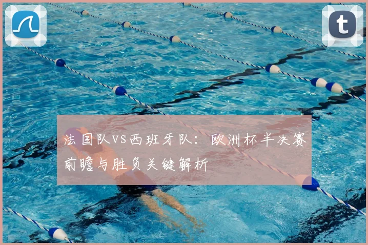 法国队vs西班牙队：欧洲杯半决赛前瞻与胜负关键解析