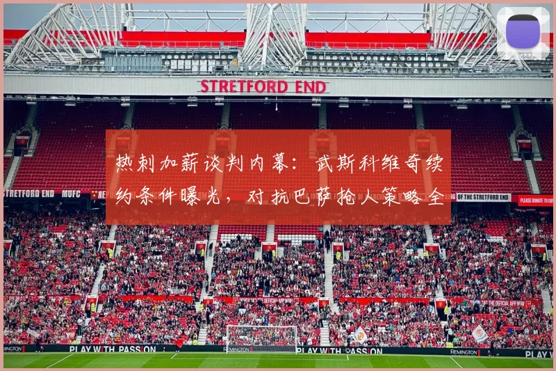 热刺加薪谈判内幕:武斯科维奇续约条件曝光,对抗巴萨抢人策略全解析