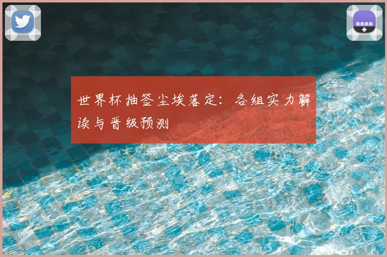 世界杯抽签尘埃落定：各组实力解读与晋级预测