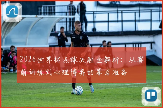 2026世界杯点球决胜全解析：从赛前训练到心理博弈的幕后准备