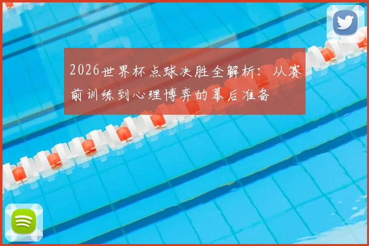 2026世界杯点球决胜全解析：从赛前训练到心理博弈的幕后准备
