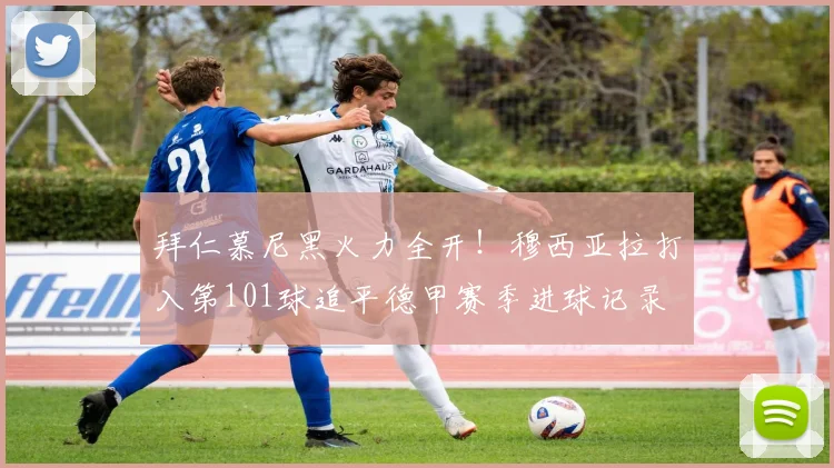 拜仁慕尼黑火力全开！穆西亚拉打入第101球追平德甲赛季进球记录