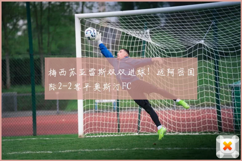 梅西苏亚雷斯双双进球！迈阿密国际2-2客平奥斯汀FC